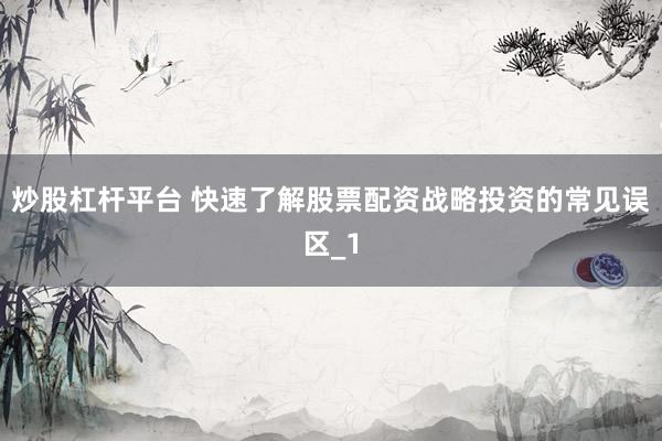 炒股杠杆平台 快速了解股票配资战略投资的常见误区_1