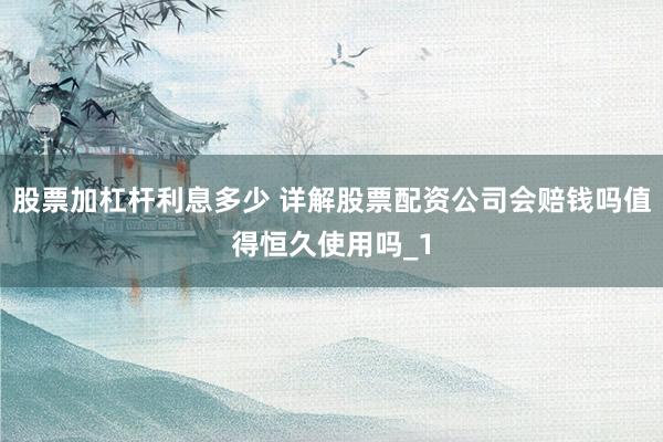 股票加杠杆利息多少 详解股票配资公司会赔钱吗值得恒久使用吗_1