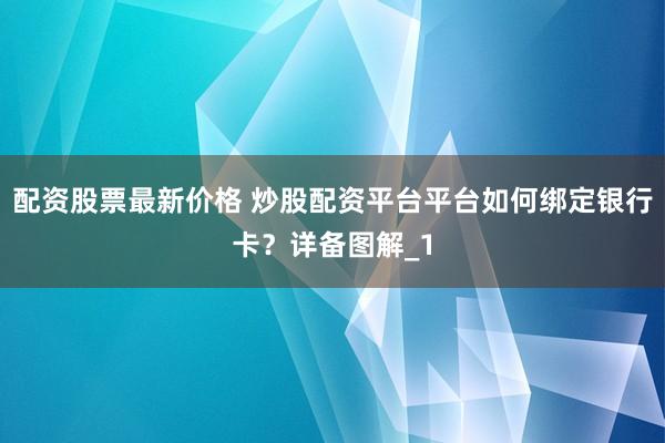 配资股票最新价格 炒股配资平台平台如何绑定银行卡？详备图解_1