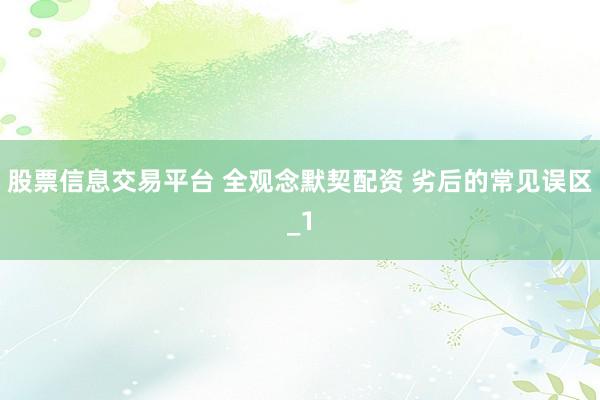 股票信息交易平台 全观念默契配资 劣后的常见误区_1