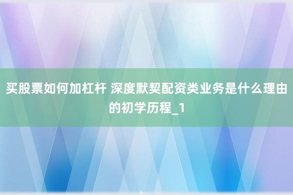 买股票如何加杠杆 深度默契配资类业务是什么理由的初学历程_1