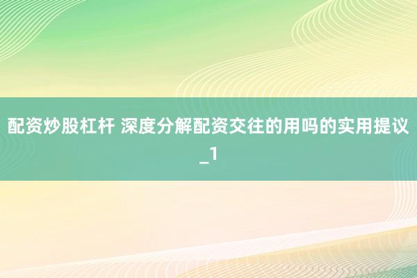 配资炒股杠杆 深度分解配资交往的用吗的实用提议_1