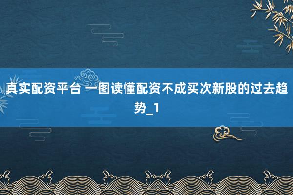 真实配资平台 一图读懂配资不成买次新股的过去趋势_1