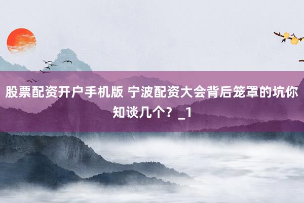 股票配资开户手机版 宁波配资大会背后笼罩的坑你知谈几个?_1