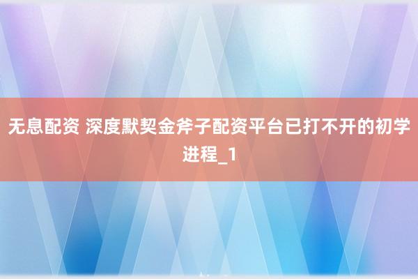 无息配资 深度默契金斧子配资平台已打不开的初学进程_1