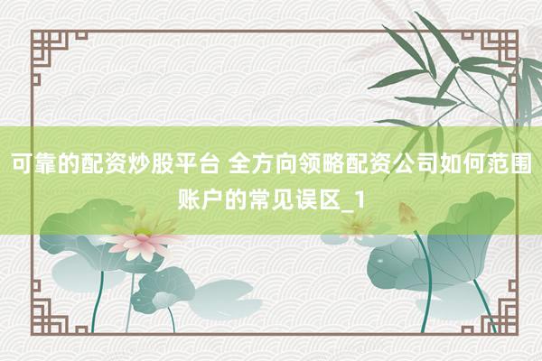 可靠的配资炒股平台 全方向领略配资公司如何范围账户的常见误区_1