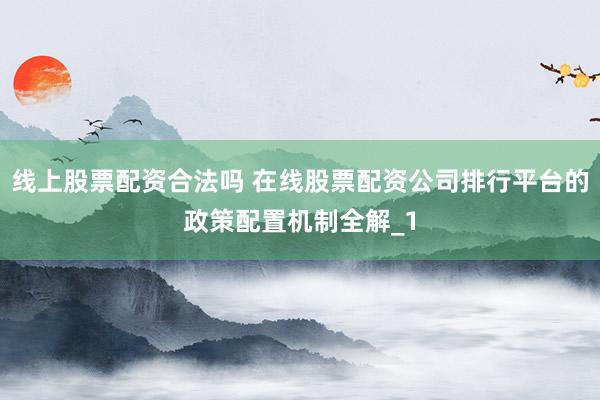 线上股票配资合法吗 在线股票配资公司排行平台的政策配置机制全解_1