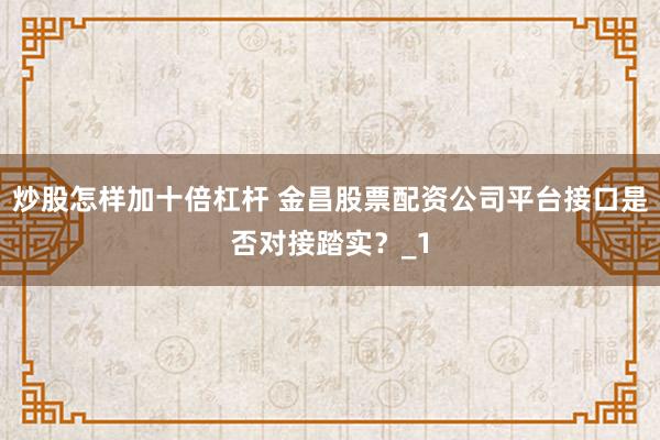 炒股怎样加十倍杠杆 金昌股票配资公司平台接口是否对接踏实？_1