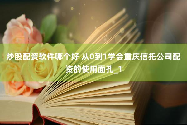 炒股配资软件哪个好 从0到1学会重庆信托公司配资的使用面孔_1