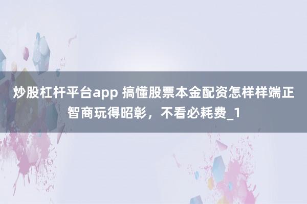 炒股杠杆平台app 搞懂股票本金配资怎样样端正智商玩得昭彰，不看必耗费_1