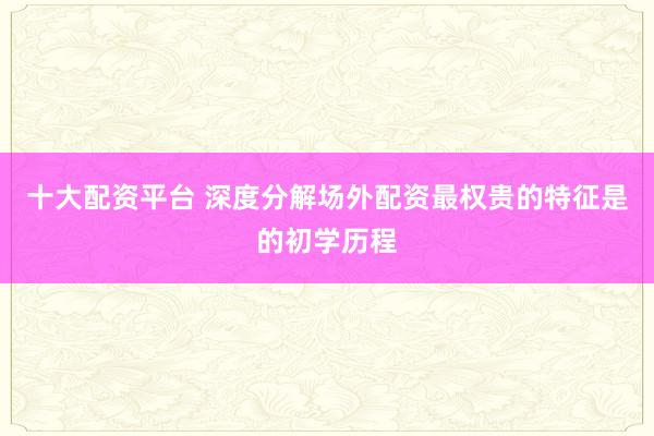 十大配资平台 深度分解场外配资最权贵的特征是的初学历程