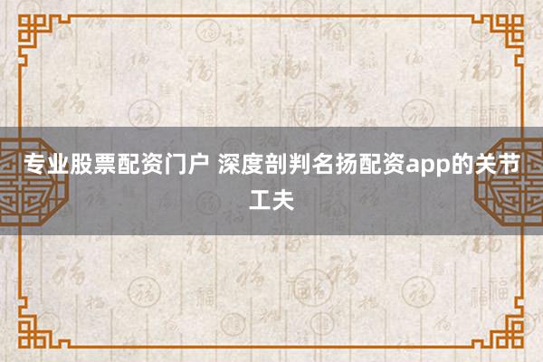 专业股票配资门户 深度剖判名扬配资app的关节工夫