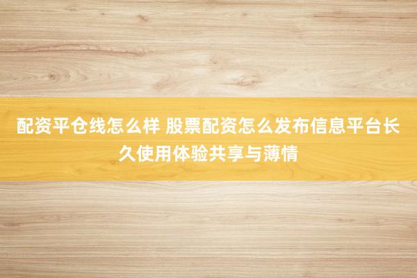 配资平仓线怎么样 股票配资怎么发布信息平台长久使用体验共享与薄情
