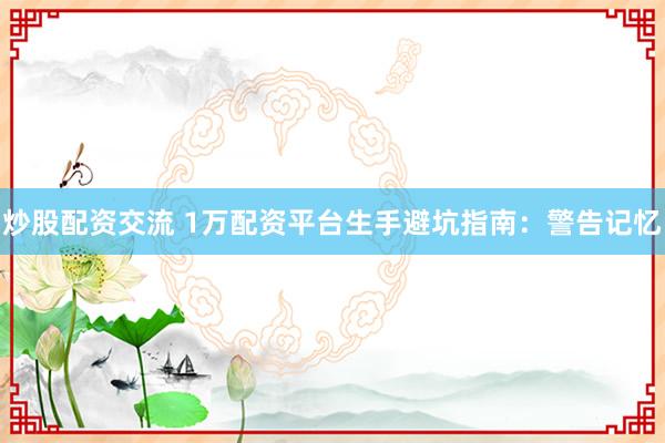 炒股配资交流 1万配资平台生手避坑指南：警告记忆