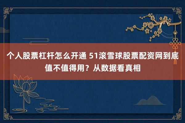 个人股票杠杆怎么开通 51滚雪球股票配资网到底值不值得用？从数据看真相