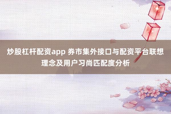 炒股杠杆配资app 券市集外接口与配资平台联想理念及用户习尚匹配度分析