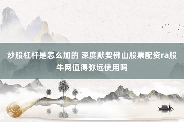 炒股杠杆是怎么加的 深度默契佛山股票配资ra股牛网值得弥远使用吗