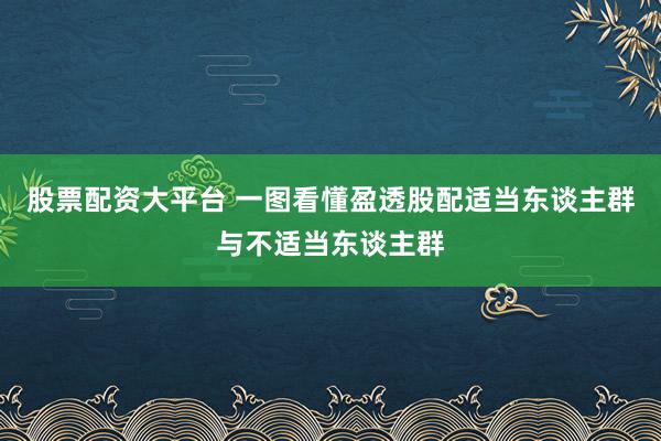 股票配资大平台 一图看懂盈透股配适当东谈主群与不适当东谈主群