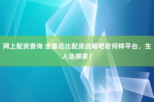 网上配资查询 全靠近比配资战略吧若何样平台，生人选哪家？