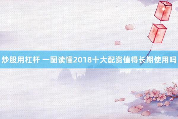 炒股用杠杆 一图读懂2018十大配资值得长期使用吗
