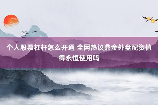 个人股票杠杆怎么开通 全网热议鼎金外盘配资值得永恒使用吗