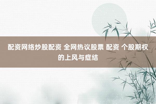 配资网络炒股配资 全网热议股票 配资 个股期权的上风与症结