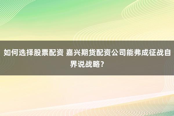 如何选择股票配资 嘉兴期货配资公司能弗成征战自界说战略?
