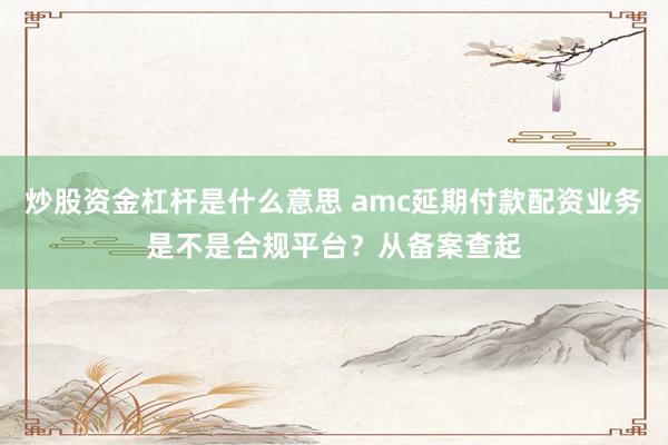 炒股资金杠杆是什么意思 amc延期付款配资业务是不是合规平台？从备案查起