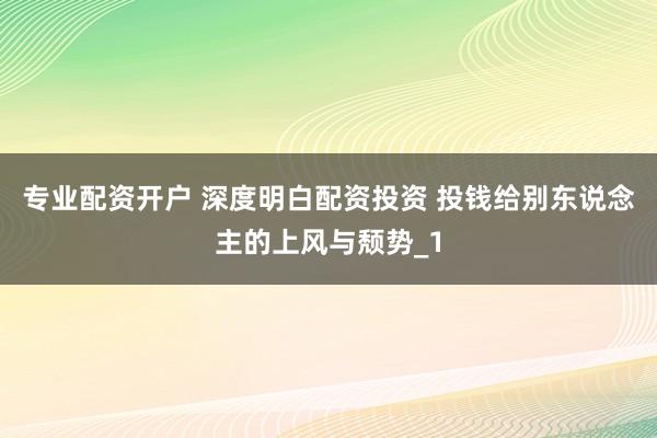 专业配资开户 深度明白配资投资 投钱给别东说念主的上风与颓势_1