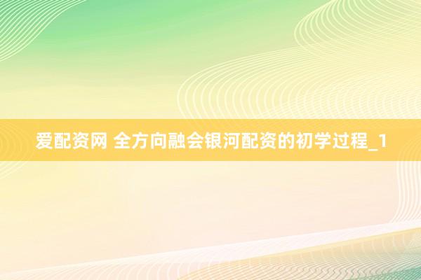 爱配资网 全方向融会银河配资的初学过程_1