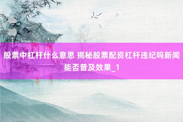 股票中杠杆什么意思 揭秘股票配资杠杆违纪吗新闻能否普及效果_1