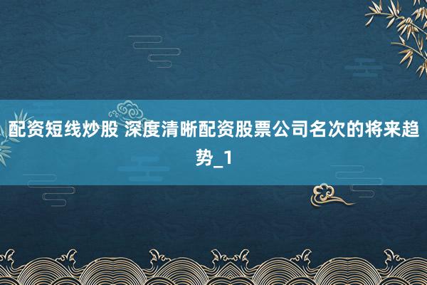 配资短线炒股 深度清晰配资股票公司名次的将来趋势_1