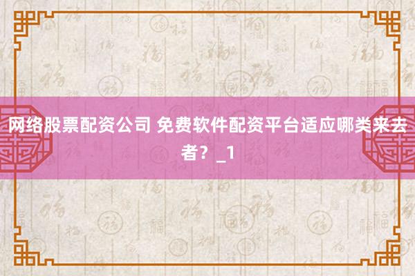 网络股票配资公司 免费软件配资平台适应哪类来去者?_1