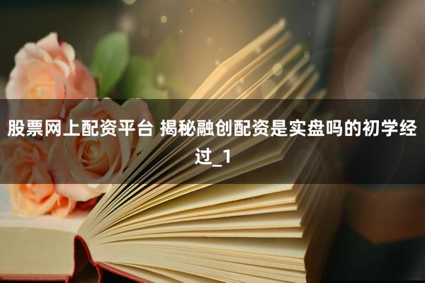 股票网上配资平台 揭秘融创配资是实盘吗的初学经过_1