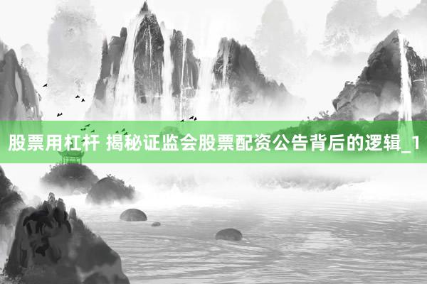 股票用杠杆 揭秘证监会股票配资公告背后的逻辑_1