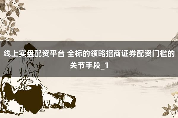 线上实盘配资平台 全标的领略招商证券配资门槛的关节手段_1