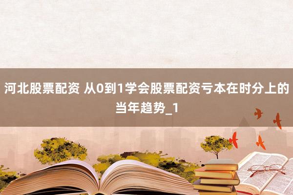 河北股票配资 从0到1学会股票配资亏本在时分上的当年趋势_1