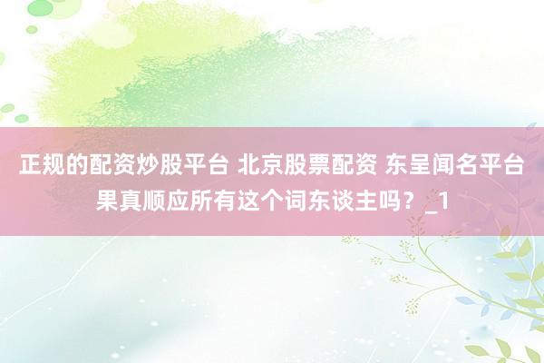 正规的配资炒股平台 北京股票配资 东呈闻名平台果真顺应所有这个词东谈主吗？_1