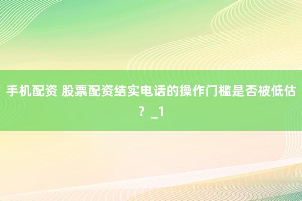 手机配资 股票配资结实电话的操作门槛是否被低估?_1