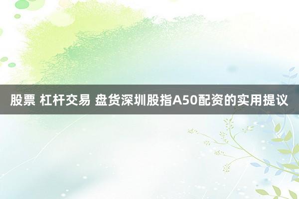 股票 杠杆交易 盘货深圳股指A50配资的实用提议