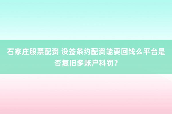 石家庄股票配资 没签条约配资能要回钱么平台是否复旧多账户科罚?