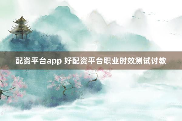 配资平台app 好配资平台职业时效测试讨教