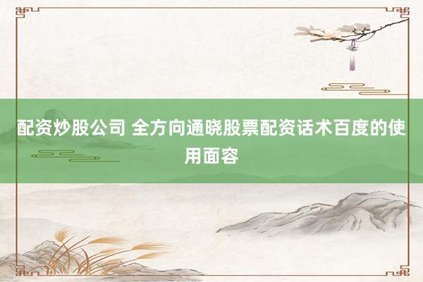 配资炒股公司 全方向通晓股票配资话术百度的使用面容