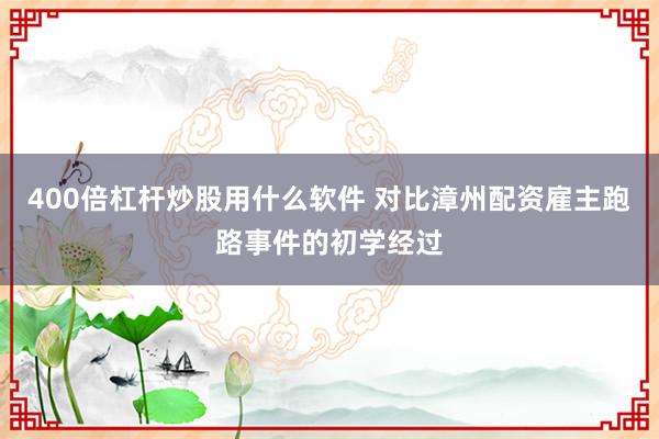 400倍杠杆炒股用什么软件 对比漳州配资雇主跑路事件的初学经过