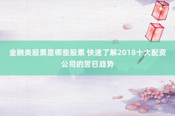 金融类股票是哪些股票 快速了解2018十大配资公司的翌日趋势