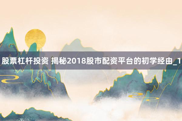 股票杠杆投资 揭秘2018股市配资平台的初学经由_1