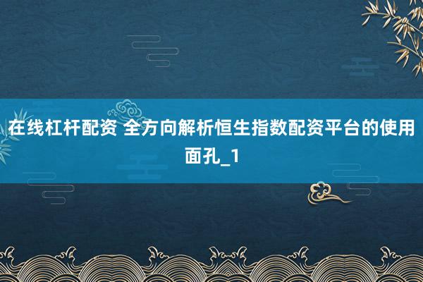 在线杠杆配资 全方向解析恒生指数配资平台的使用面孔_1