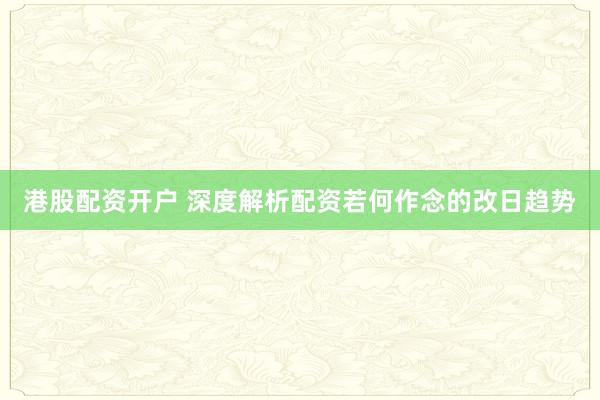 港股配资开户 深度解析配资若何作念的改日趋势