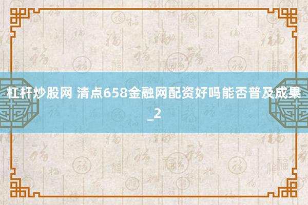 杠杆炒股网 清点658金融网配资好吗能否普及成果_2