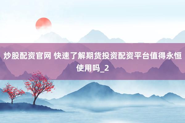 炒股配资官网 快速了解期货投资配资平台值得永恒使用吗_2
